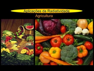 Aplicações da Radiatividade
Agricultura
 