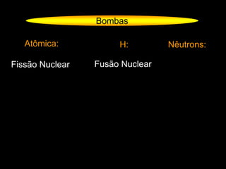 Bombas
Atômica: H: Nêutrons:
Fissão Nuclear Fusão Nuclear
 