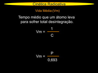 Cinética Radioativa
Vida Média:(Vm)
Tempo médio que um átomo leva
para sofrer total desintegração.
Vm =
1
C
Vm =
P
0,693
 