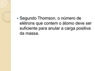 

Segundo Thomson, o número de
elétrons que contem o átomo deve ser
suficiente para anular a carga positiva
da massa.

 