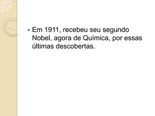 

Em 1911, recebeu seu segundo
Nobel, agora de Química, por essas
últimas descobertas.

 