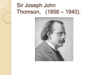 Sir Joseph John
Thomson, (1856 – 1940).

 