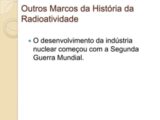 Outros Marcos da História da
Radioatividade


O desenvolvimento da indústria
nuclear começou com a Segunda
Guerra Mundial.

 
