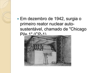 

Em dezembro de 1942, surgia o
primeiro reator nuclear autosustentável, chamado de "Chicago
Pile 1" (CP-1).

 