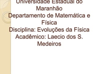 Universidade Estadual do
Maranhão
Departamento de Matemática e
Física
Disciplina: Evoluções da Física
Acadêmico: Laecio dos S.
Medeiros

 