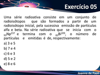 Joanna de Paoli
• É o período de tempo necessário para que a
metade dos átomos presentes num elemento se
desintegre. O tempo de meia vida é uma
característica de cada isótopo radioativo e não
depende da quantidade inicial do isótopo nem
de fatores como pressão e temperatura.
Tempo de meia vida (p)
 