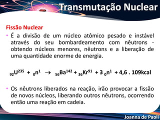 Joanna de Paoli
• A fissão nuclear, além de gerar núcleos menores, libera
nêutrons, como consequência, esses nêutrons atinjam
outros núcleos, sucessivamente, liberando muita
energia.
Reação em cadeia
 