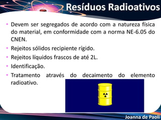 Joanna de Paoli
(ENEM) Um problema ainda não resolvido da geração nuclear de eletricidade é a
destinação dos rejeitos radiativos, o chamado “lixo atômico”. Os rejeitos mais ativos
ficam por um período em piscinas de aço inoxidável nas próprias usinas antes de
ser, como os demais rejeitos, acondicionados em tambores que são dispostos em
áreas cercadas ou encerrados em depósitos subterrâneos secos, como antigas
minas de sal. A complexidade do problema do lixo atômico, comparativamente a
outros lixos com substâncias tóxicas, se deve ao fato de:
a) emitir radiações nocivas, por milhares de anos, em um processo que não tem
como ser interrompido artificialmente.
b) acumular-se em quantidades bem maiores do que o lixo industrial
convencional, faltando assim locais para reunir tanto material.
c) ser constituído de materiais orgânicos que podem contaminar muitas espécies
vivas, incluindo os próprios seres humanos.
d) exalar continuamente gases venenosos, que tornariam o ar irrespirável por
milhares de anos.
e) emitir radiações e gases que podem destruir a camada de ozônio e agravar o
efeito estufa.
Exercício 16
 