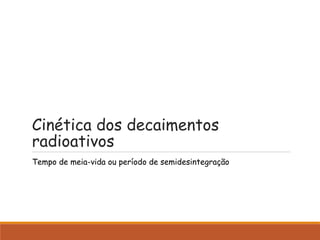 Cinética dos decaimentos
radioativos
Tempo de meia-vida ou período de semidesintegração
 