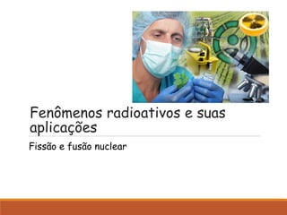 Fenômenos radioativos e suas
aplicações
Fissão e fusão nuclear
 