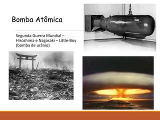 Bomba Atômica
Segunda Guerra Mundial –
Hiroshima e Nagasaki – Little-Boy
(bomba de urânio)
 