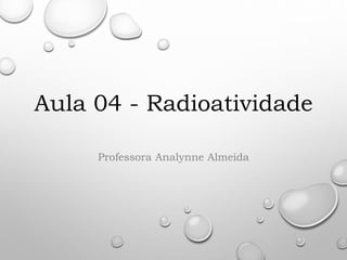 Aula 04 - Radioatividade
Professora Analynne Almeida
 