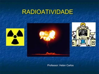 RADIOATIVIDADERADIOATIVIDADE
Professor: Helan Carlos
 