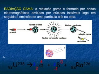 RADIAÇÃO GAMA: a radiação gama é formada por ondas
eletromagnéticas emitidas por núcleos instáveis logo em
seguida à emissão de uma partícula alfa ou beta.
92U238
 α + β + 88Ra2264
2
0
-1
3 2
Ex:
 