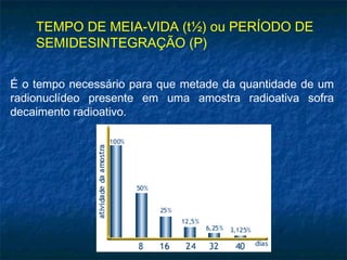 TEMPO DE MEIA-VIDA (t½) ou PERÍODO DE
SEMIDESINTEGRAÇÃO (P)
É o tempo necessário para que metade da quantidade de um
radionuclídeo presente em uma amostra radioativa sofra
decaimento radioativo.
 
