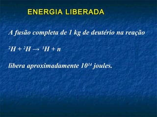 ENERGIA LIBERADAENERGIA LIBERADA
A fusão completa de 1 kg de deutério na reação
2
H + 2
H → 3
H + n
libera aproximadamente 1014
joules.
 