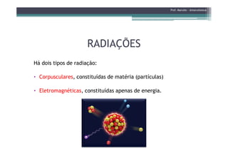 RADIAÇÕESRADIAÇÕES
Prof. Marcelo - @marceloteus
Há dois tipos de radiação:
• Corpusculares, constituídas de matéria (partículas)
• Eletromagnéticas, constituídas apenas de energia.
 