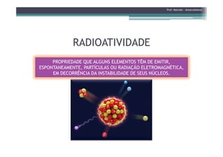 RADIOATIVIDADERADIOATIVIDADE
Prof. Marcelo - @marceloteus
PROPRIEDADE QUE ALGUNS ELEMENTOS TÊM DE EMITIR,PROPRIEDADE QUE ALGUNS ELEMENTOS TÊM DE EMITIR,
ESPONTANEAMENTE, PARTÍCULAS OU RADIAÇÃO ELETROMAGNÉTICA,ESPONTANEAMENTE, PARTÍCULAS OU RADIAÇÃO ELETROMAGNÉTICA,
EM DECORRÊNCIA DA INSTABILIDADE DE SEUS NÚCLEOS.EM DECORRÊNCIA DA INSTABILIDADE DE SEUS NÚCLEOS.
 