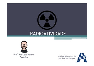 RADIOATIVIDADERADIOATIVIDADERADIOATIVIDADERADIOATIVIDADE
Prof. Marcelo Mateus
Química Colégio Adventista de
São José dos Campos
 