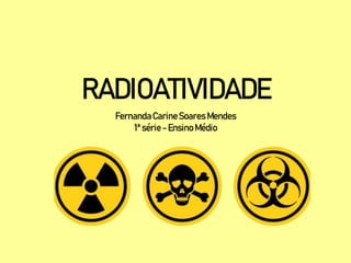 RADIOATIVIDADE
FernandaCarineSoares Mendes
1ª série- Ensino Médio
 