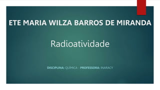 Radioatividade
DISCIPLINA: QUÍMICA - PROFESSORA: INARACY
ETE MARIA WILZA BARROS DE MIRANDA
 