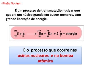 - Fissão Nuclear:
É um processo de transmutação nuclear que
quebra um núcleo grande em outros menores, com
grande liberação de energia.
É o processo que ocorre nas
usinas nucleares e na bomba
atômica
 