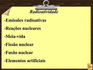Radioatividade Emissões radioativas Reações nucleares Meia-vida Fissão nuclear Fusão nuclear Elementos artificiais 