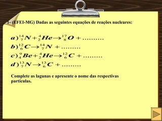 1- (EFEI-MG) Dadas as seguintes equações de reações nucleares: Complete as lagunas e apresente o nome das respectivas partículas. 
