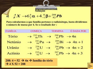 Solução a) Para calcularmos a que família pertence o radioisótopo, basta dividirmos o número de massa por 4. Se o resultado der : 208: 4 = 52    4n    família do tório    4 X 52 = 208 FAMÍLIA  COMEÇA  TERMINA  É DADA POR: 