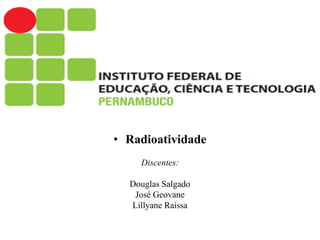 • Radioatividade
Discentes:
Douglas Salgado
José Geovane
Lillyane Raissa
 