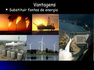 Vantagens
 Substituir   fontes de energia
 