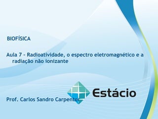 BIOFÍSICA
Aula 7 – Radioatividade, o espectro eletromagnético e a
radiação não ionizante
Prof. Carlos Sandro Carpenter
 