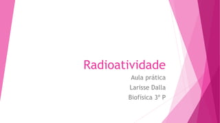 Radioatividade
Aula prática
Larisse Dalla
Biofísica 3º P
 