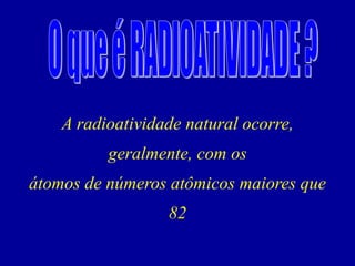 A radioatividade natural ocorre, geralmente, com os 
átomos de números atômicos maiores que 82  