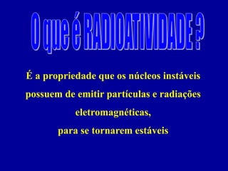 É a propriedade que os núcleos instáveis possuem de emitir partículas e radiações eletromagnéticas, 
para se tornarem estáveis  