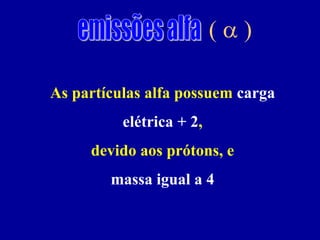 (a ) 
As partículas alfa possuem carga elétrica + 2, 
devido aos prótons, e 
massa igual a 4  