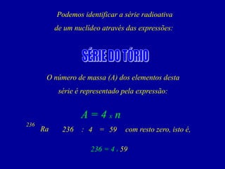 Podemos identificar a série radioativa 
de um nuclídeo através das expressões: 
O número de massa (A) dos elementos desta 
série é representado pela expressão: 
A=4xn 
Ra 
236 
236 
4 
59 
: 
= 
comrestozero,istoé, 
236=4x59  
