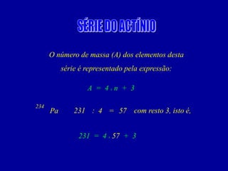 O número de massa (A) dos elementos desta 
série é representado pela expressão: 
A=4xn+3 
Pa 
234 
231 
4 
57 
: 
= 
comresto3,istoé, 
231=4x57+3  