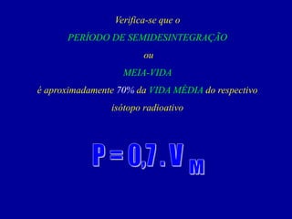 Verifica-se que o 
PERÍODO DE SEMIDESINTEGRAÇÃO 
ou 
MEIA-VIDA 
é aproximadamente 70%da VIDA MÉDIAdo respectivo isótopo radioativo  