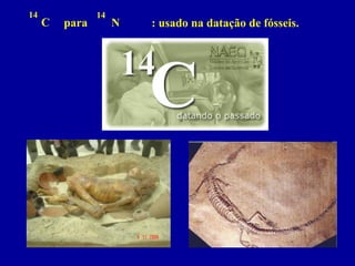 14 
C 
14 
N 
para 
: usado na datação de fósseis.  