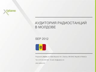 АУДИТОРИЯ РАДИОСТАНЦИЙ
В МОЛДОВЕ


SEP 2012




Prepared by Xplane, str. Matei Basarab 16/1, Chisinau, MD-2045, Republic of Moldova

Tel: (+373 22) 844 622 E-mail: info@xplane.md

www.xplane.md
 