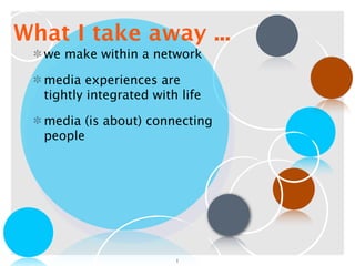 What I take away ...
  we make within a network

  media experiences are
  tightly integrated with life

  media (is about) connecting
  people




                         1
 