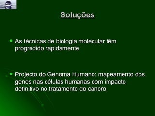 Soluções As técnicas de biologia molecular têm progredido rapidamente Projecto do Genoma Humano: mapeamento dos genes nas células humanas com impacto definitivo no tratamento do cancro 