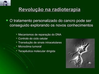Revolução na radioterapia O tratamento personalizado do cancro pode ser conseguido explorando os novos conhecimentos Mecanismos de reparação do DNA  Controlo do ciclo celular  Transdução de sinais intracelulares  Microclima tumoral  Terapêutica molecular dirigida   