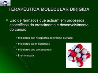 TERAPÊUTICA MOLECULAR DIRIGIDA Uso de fármacos que actuam em processos específicos do crescimento e desenvolvimento do cancro: Inibidores dos receptores da tirosina-quinase  Inibidores da angiogénese  Inibidores dos proteosomas  Imunoterapia 
