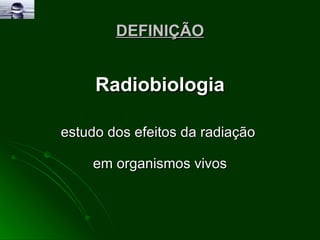 DEFINIÇÃO Radiobiologia estudo dos efeitos da radiação  em organismos vivos 