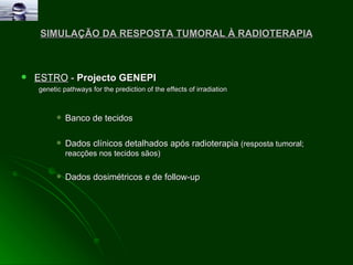 SIMULAÇÃO DA RESPOSTA TUMORAL À RADIOTERAPIA ESTRO  -  Projecto GENEPI   genetic pathways for the prediction of the effects of irradiation Banco de tecidos Dados clínicos detalhados após radioterapia  (resposta tumoral; reacções nos tecidos sãos) Dados dosimétricos e de follow-up 