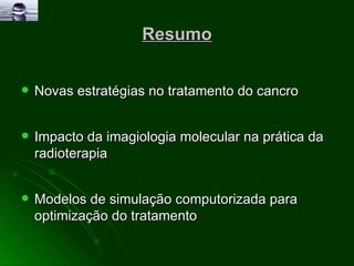 Resumo Novas estratégias no tratamento do cancro Impacto da imagiologia molecular na prática da radioterapia Modelos de simulação computorizada para optimização do tratamento 