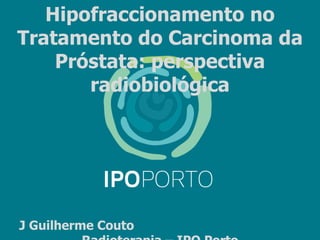 Hipofraccionamento no
Tratamento do Carcinoma da
    Próstata: perspectiva
       radiobiológica




J Guilherme Couto
 