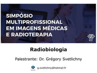 Radiobiologia
Palestrante: Dr. Grégory Svetlichny
g.svetlichny@hotmail.fr
 
